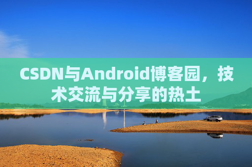 CSDN与Android博客园,技术交流与分享的热土